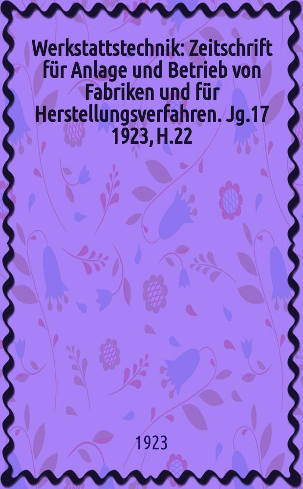 Werkstattstechnik : Zeitschrift für Anlage und Betrieb von Fabriken und für Herstellungsverfahren. Jg.17 1923, H.22