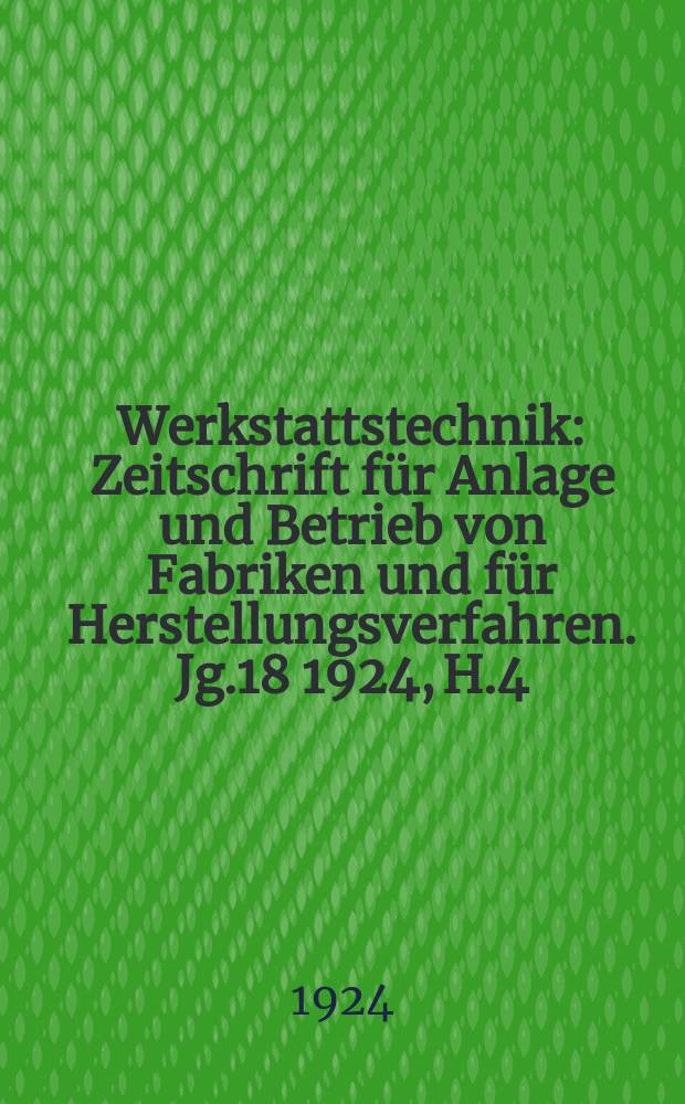 Werkstattstechnik : Zeitschrift für Anlage und Betrieb von Fabriken und für Herstellungsverfahren. Jg.18 1924, H.4