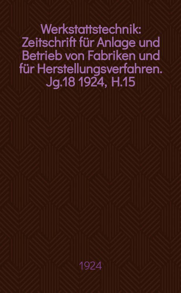 Werkstattstechnik : Zeitschrift für Anlage und Betrieb von Fabriken und für Herstellungsverfahren. Jg.18 1924, H.15