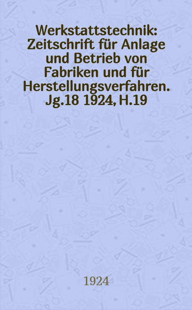 Werkstattstechnik : Zeitschrift für Anlage und Betrieb von Fabriken und für Herstellungsverfahren. Jg.18 1924, H.19