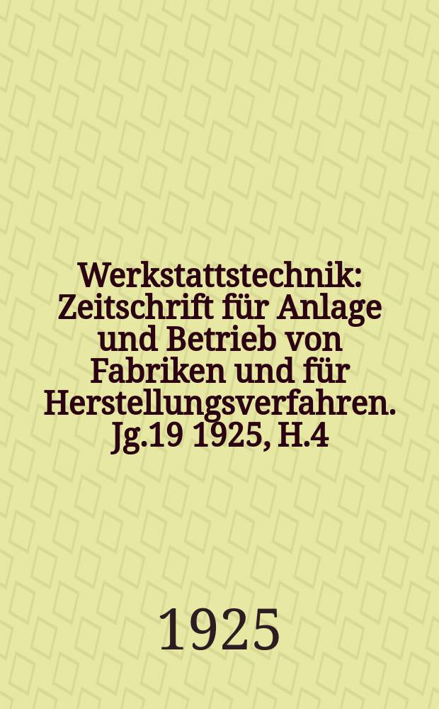 Werkstattstechnik : Zeitschrift für Anlage und Betrieb von Fabriken und für Herstellungsverfahren. Jg.19 1925, H.4