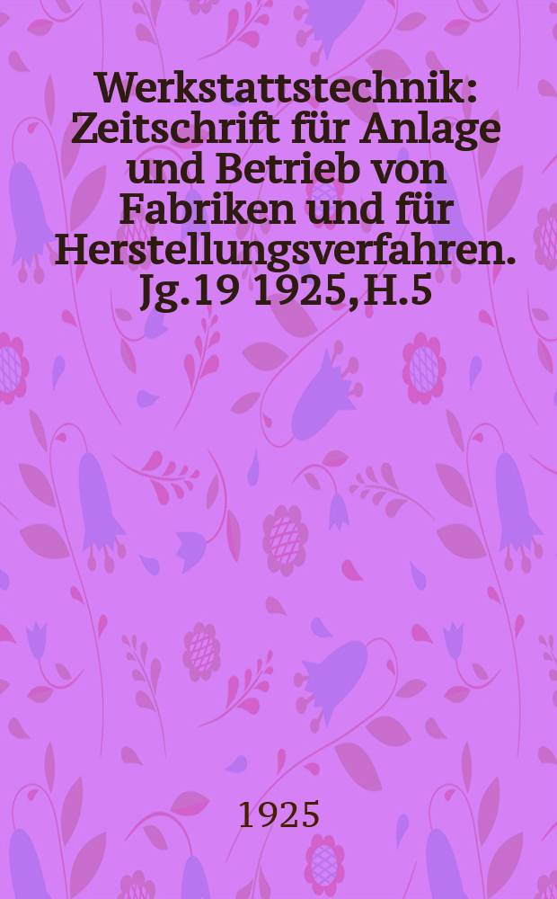 Werkstattstechnik : Zeitschrift für Anlage und Betrieb von Fabriken und für Herstellungsverfahren. Jg.19 1925, H.5