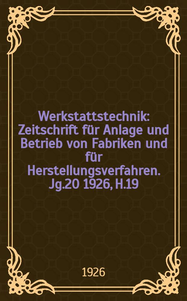 Werkstattstechnik : Zeitschrift für Anlage und Betrieb von Fabriken und für Herstellungsverfahren. Jg.20 1926, H.19