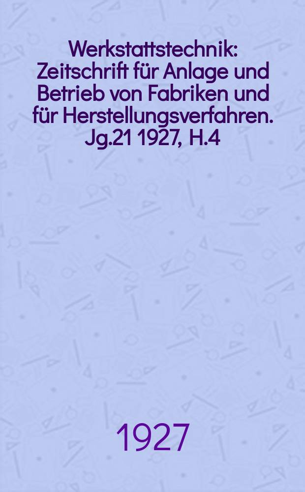 Werkstattstechnik : Zeitschrift für Anlage und Betrieb von Fabriken und für Herstellungsverfahren. Jg.21 1927, H.4