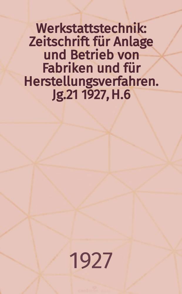 Werkstattstechnik : Zeitschrift für Anlage und Betrieb von Fabriken und für Herstellungsverfahren. Jg.21 1927, H.6