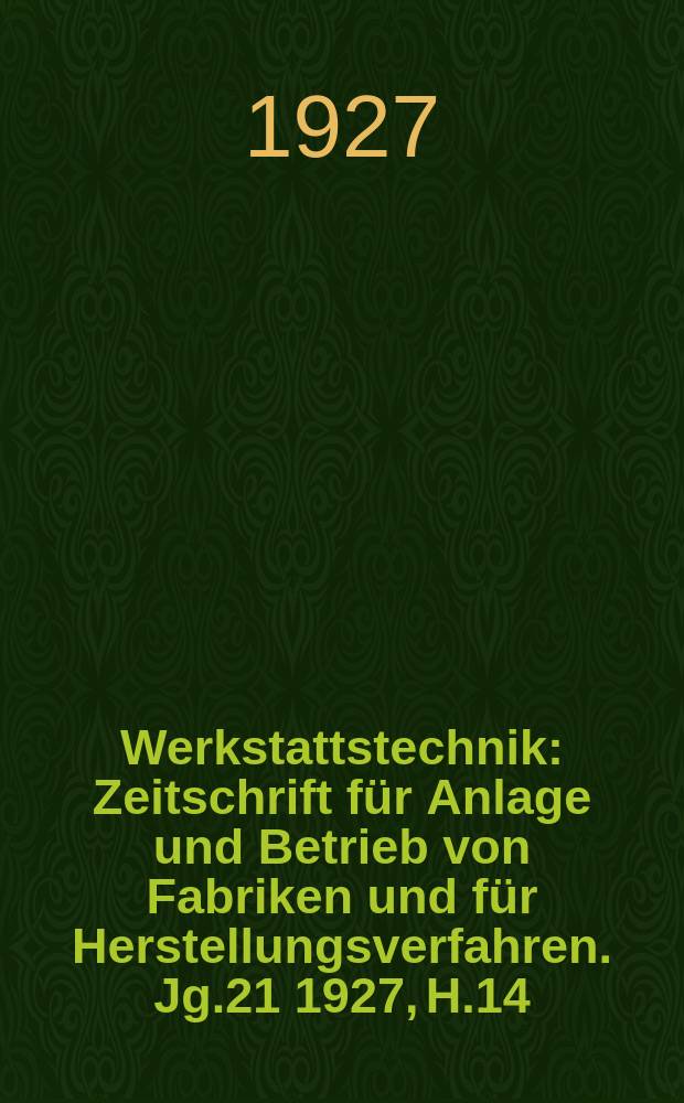 Werkstattstechnik : Zeitschrift für Anlage und Betrieb von Fabriken und für Herstellungsverfahren. Jg.21 1927, H.14