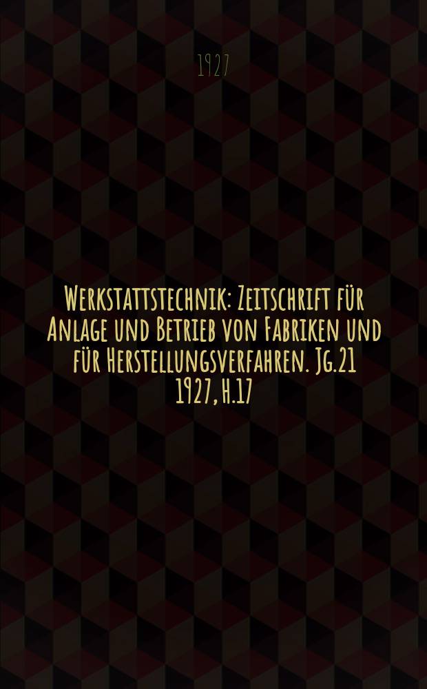Werkstattstechnik : Zeitschrift für Anlage und Betrieb von Fabriken und für Herstellungsverfahren. Jg.21 1927, H.17