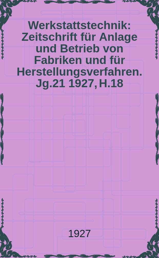 Werkstattstechnik : Zeitschrift für Anlage und Betrieb von Fabriken und für Herstellungsverfahren. Jg.21 1927, H.18