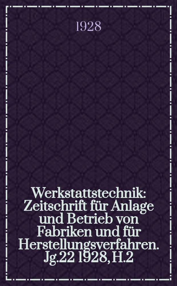 Werkstattstechnik : Zeitschrift für Anlage und Betrieb von Fabriken und für Herstellungsverfahren. Jg.22 1928, H.2