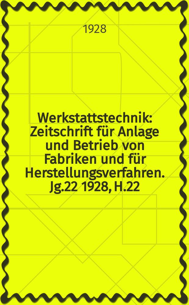 Werkstattstechnik : Zeitschrift für Anlage und Betrieb von Fabriken und für Herstellungsverfahren. Jg.22 1928, H.22
