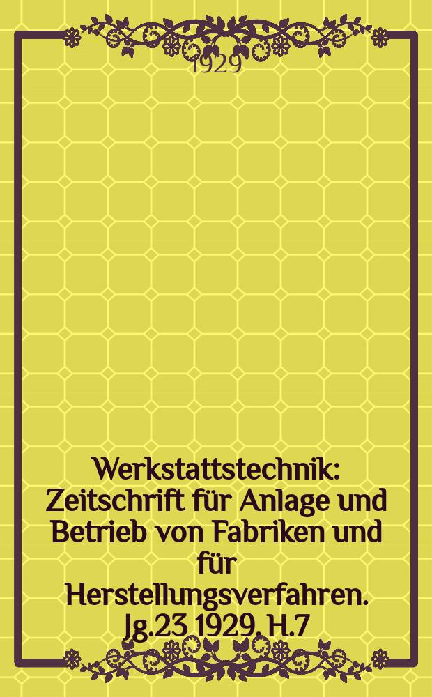 Werkstattstechnik : Zeitschrift für Anlage und Betrieb von Fabriken und für Herstellungsverfahren. Jg.23 1929, H.7