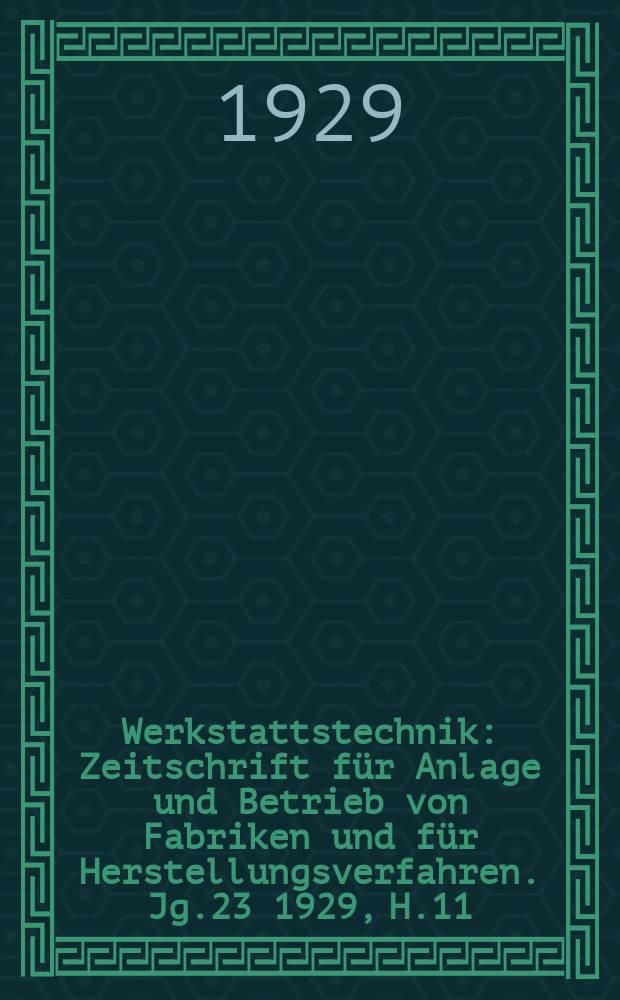 Werkstattstechnik : Zeitschrift für Anlage und Betrieb von Fabriken und für Herstellungsverfahren. Jg.23 1929, H.11