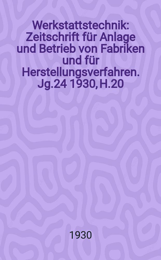 Werkstattstechnik : Zeitschrift für Anlage und Betrieb von Fabriken und für Herstellungsverfahren. Jg.24 1930, H.20