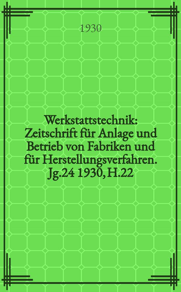Werkstattstechnik : Zeitschrift für Anlage und Betrieb von Fabriken und für Herstellungsverfahren. Jg.24 1930, H.22