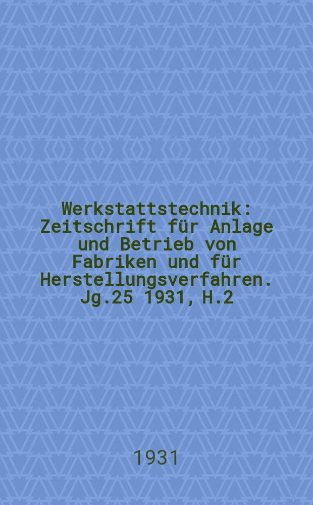 Werkstattstechnik : Zeitschrift für Anlage und Betrieb von Fabriken und für Herstellungsverfahren. Jg.25 1931, H.2