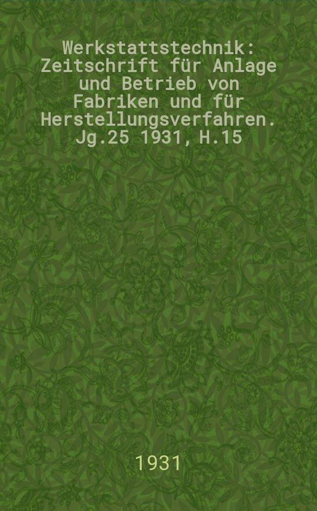 Werkstattstechnik : Zeitschrift für Anlage und Betrieb von Fabriken und für Herstellungsverfahren. Jg.25 1931, H.15