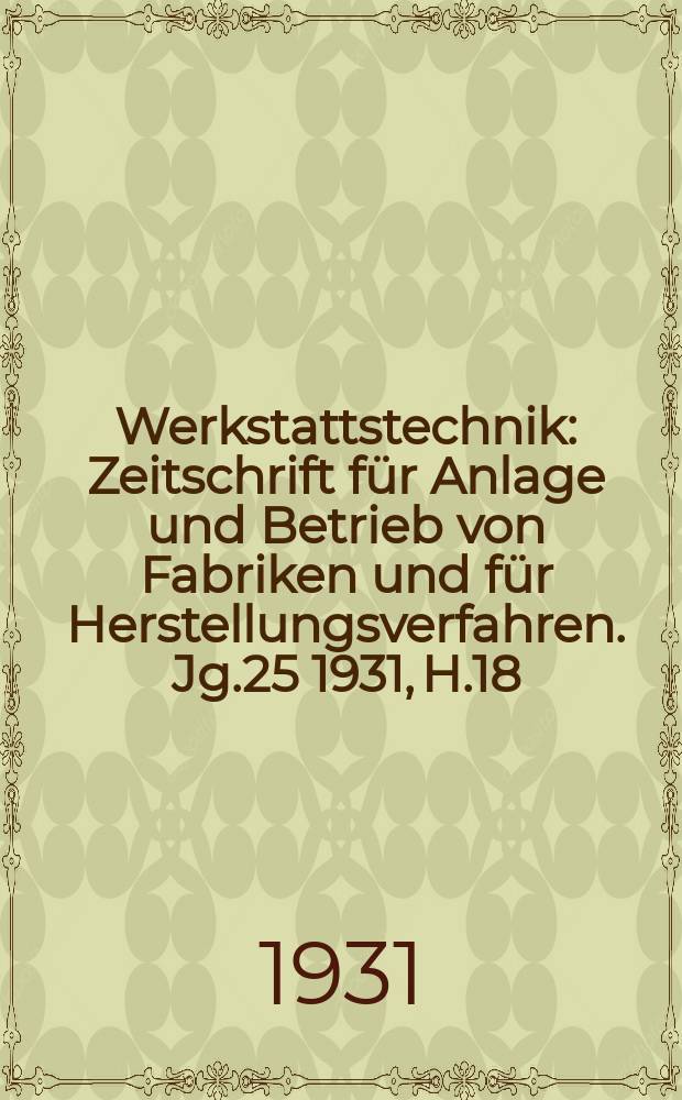 Werkstattstechnik : Zeitschrift für Anlage und Betrieb von Fabriken und für Herstellungsverfahren. Jg.25 1931, H.18