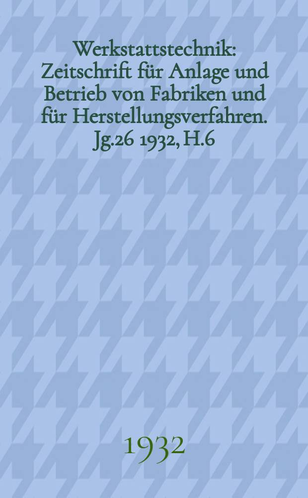 Werkstattstechnik : Zeitschrift für Anlage und Betrieb von Fabriken und für Herstellungsverfahren. Jg.26 1932, H.6