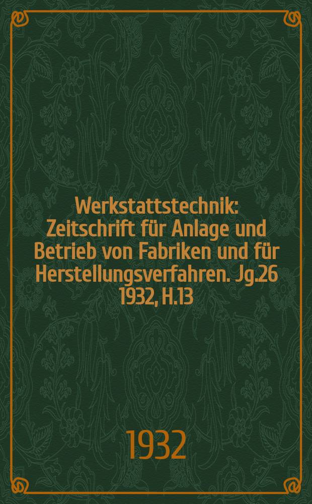 Werkstattstechnik : Zeitschrift für Anlage und Betrieb von Fabriken und für Herstellungsverfahren. Jg.26 1932, H.13