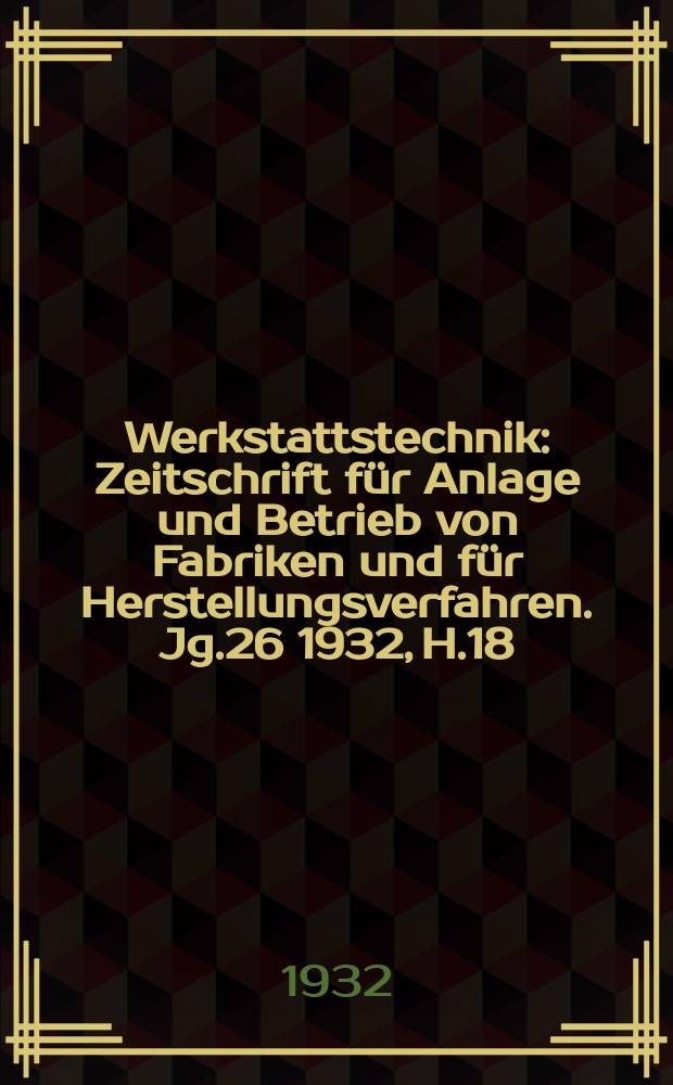 Werkstattstechnik : Zeitschrift für Anlage und Betrieb von Fabriken und für Herstellungsverfahren. Jg.26 1932, H.18