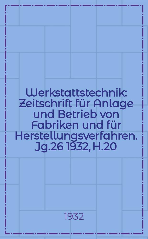 Werkstattstechnik : Zeitschrift für Anlage und Betrieb von Fabriken und für Herstellungsverfahren. Jg.26 1932, H.20