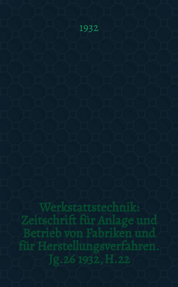Werkstattstechnik : Zeitschrift für Anlage und Betrieb von Fabriken und für Herstellungsverfahren. Jg.26 1932, H.22