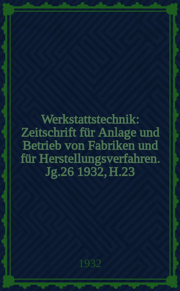 Werkstattstechnik : Zeitschrift für Anlage und Betrieb von Fabriken und für Herstellungsverfahren. Jg.26 1932, H.23