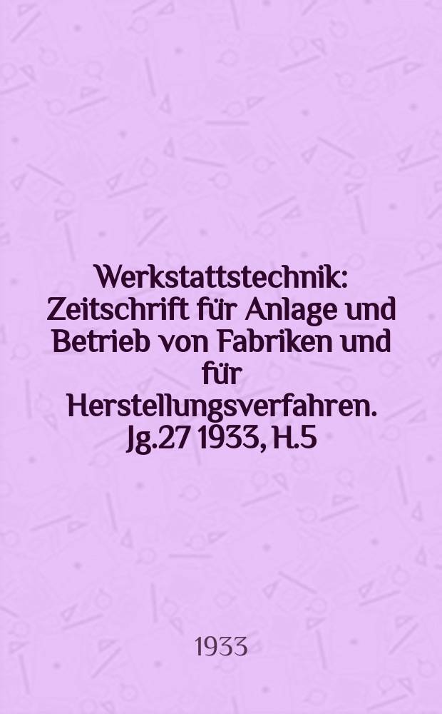 Werkstattstechnik : Zeitschrift für Anlage und Betrieb von Fabriken und für Herstellungsverfahren. Jg.27 1933, H.5