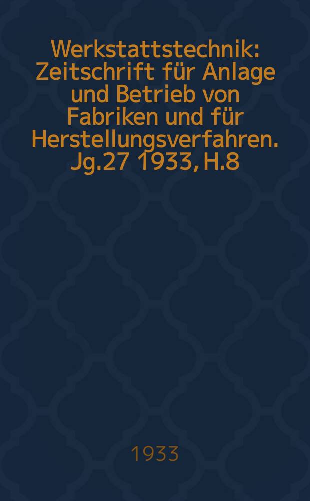 Werkstattstechnik : Zeitschrift für Anlage und Betrieb von Fabriken und für Herstellungsverfahren. Jg.27 1933, H.8