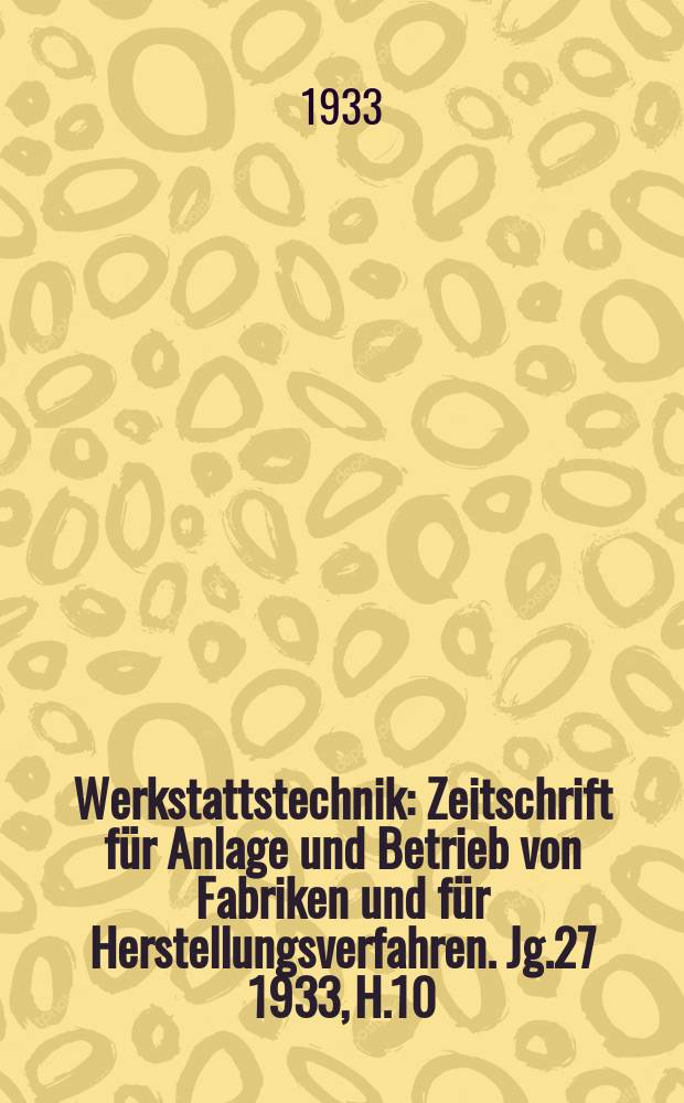 Werkstattstechnik : Zeitschrift für Anlage und Betrieb von Fabriken und für Herstellungsverfahren. Jg.27 1933, H.10