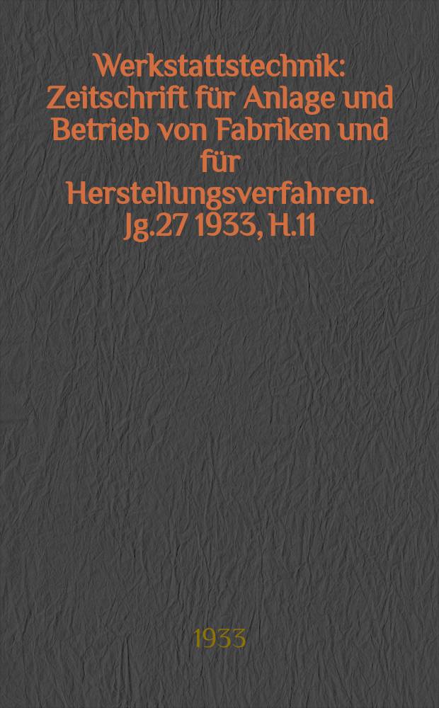 Werkstattstechnik : Zeitschrift für Anlage und Betrieb von Fabriken und für Herstellungsverfahren. Jg.27 1933, H.11