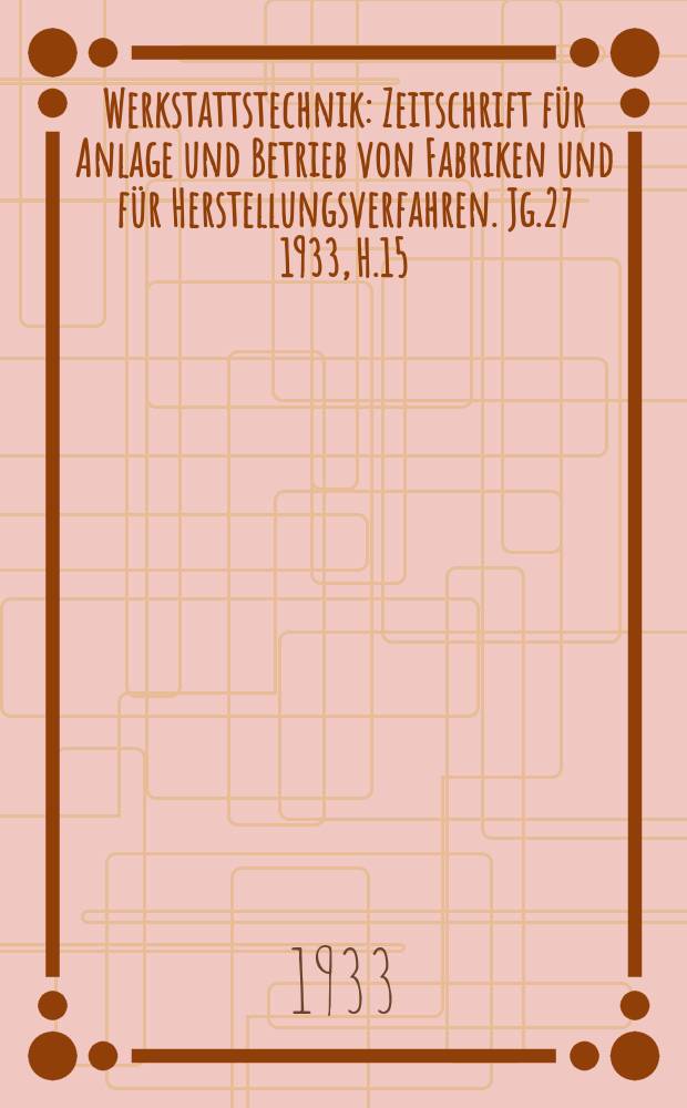 Werkstattstechnik : Zeitschrift für Anlage und Betrieb von Fabriken und für Herstellungsverfahren. Jg.27 1933, H.15
