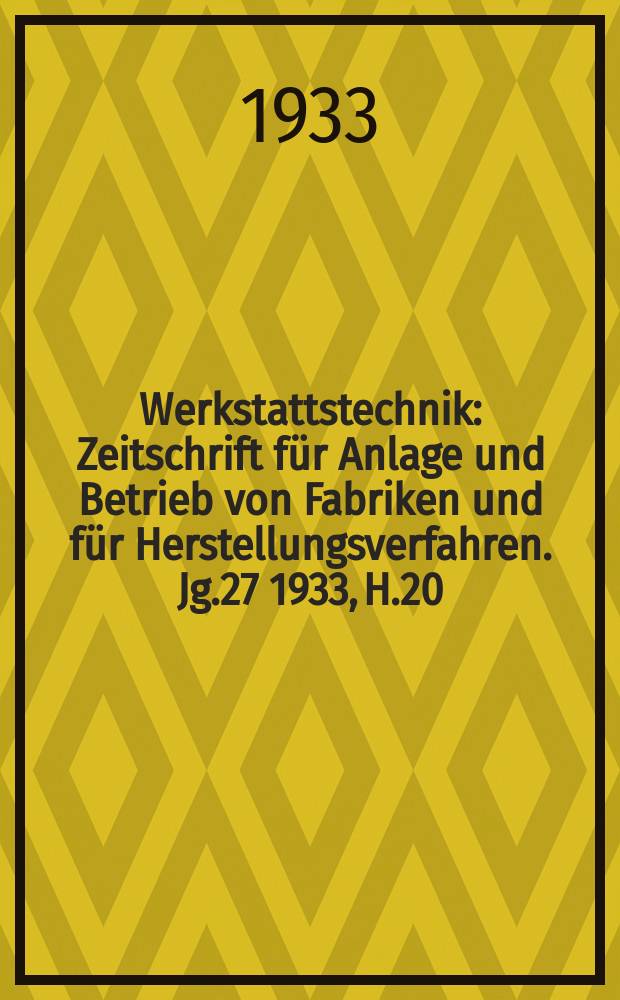 Werkstattstechnik : Zeitschrift für Anlage und Betrieb von Fabriken und für Herstellungsverfahren. Jg.27 1933, H.20
