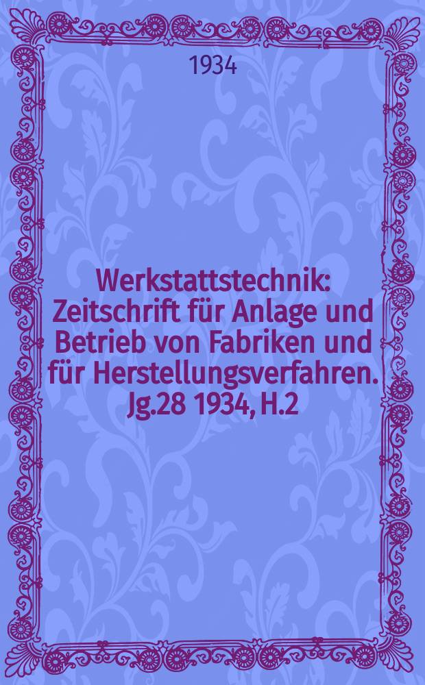Werkstattstechnik : Zeitschrift für Anlage und Betrieb von Fabriken und für Herstellungsverfahren. Jg.28 1934, H.2