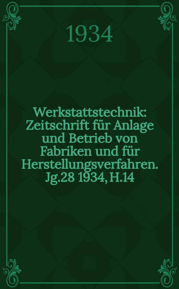 Werkstattstechnik : Zeitschrift für Anlage und Betrieb von Fabriken und für Herstellungsverfahren. Jg.28 1934, H.14