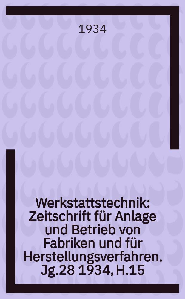 Werkstattstechnik : Zeitschrift für Anlage und Betrieb von Fabriken und für Herstellungsverfahren. Jg.28 1934, H.15