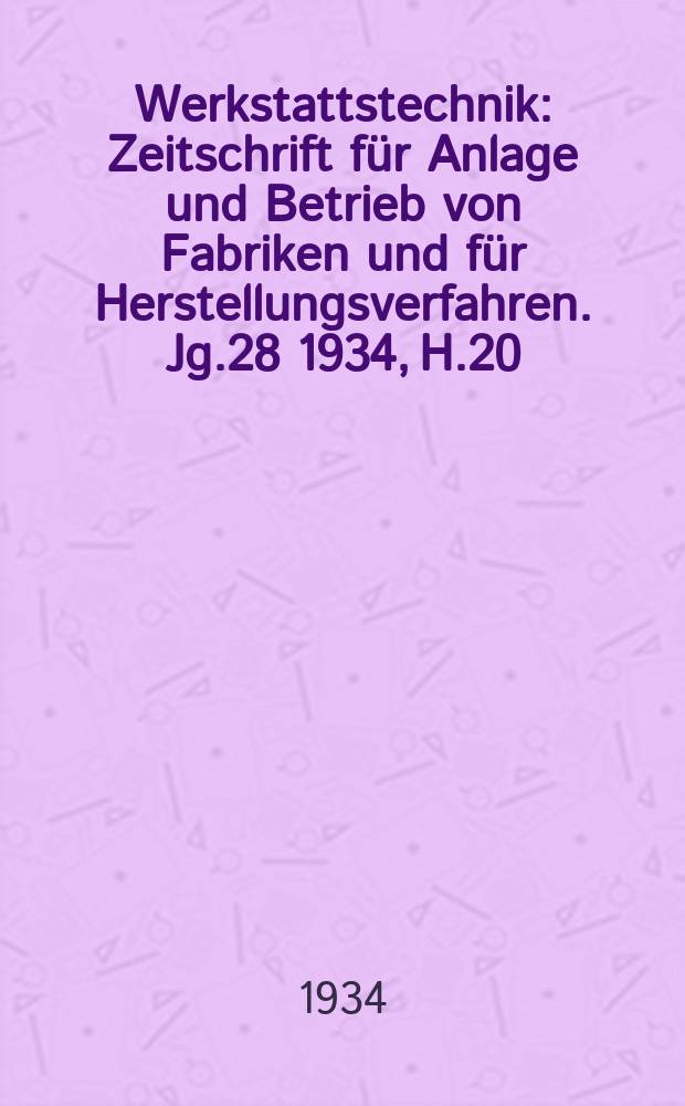Werkstattstechnik : Zeitschrift für Anlage und Betrieb von Fabriken und für Herstellungsverfahren. Jg.28 1934, H.20