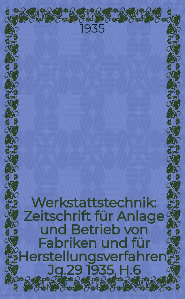 Werkstattstechnik : Zeitschrift für Anlage und Betrieb von Fabriken und für Herstellungsverfahren. Jg.29 1935, H.6