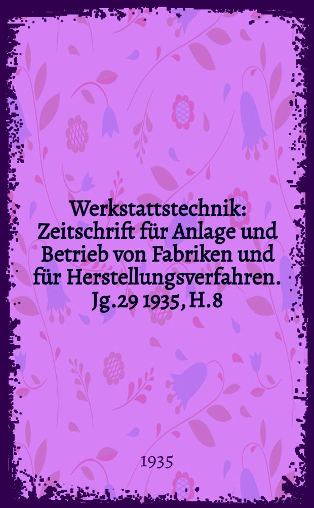 Werkstattstechnik : Zeitschrift für Anlage und Betrieb von Fabriken und für Herstellungsverfahren. Jg.29 1935, H.8