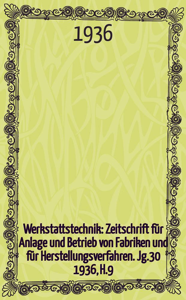 Werkstattstechnik : Zeitschrift für Anlage und Betrieb von Fabriken und für Herstellungsverfahren. Jg.30 1936, H.9