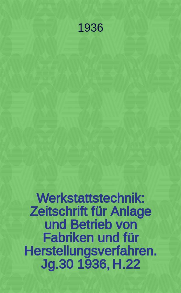 Werkstattstechnik : Zeitschrift für Anlage und Betrieb von Fabriken und für Herstellungsverfahren. Jg.30 1936, H.22