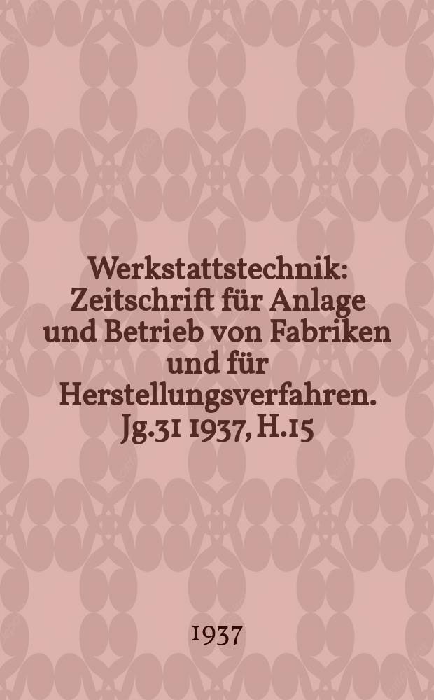 Werkstattstechnik : Zeitschrift für Anlage und Betrieb von Fabriken und für Herstellungsverfahren. Jg.31 1937, H.15