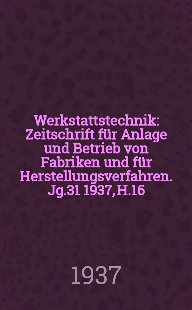 Werkstattstechnik : Zeitschrift für Anlage und Betrieb von Fabriken und für Herstellungsverfahren. Jg.31 1937, H.16
