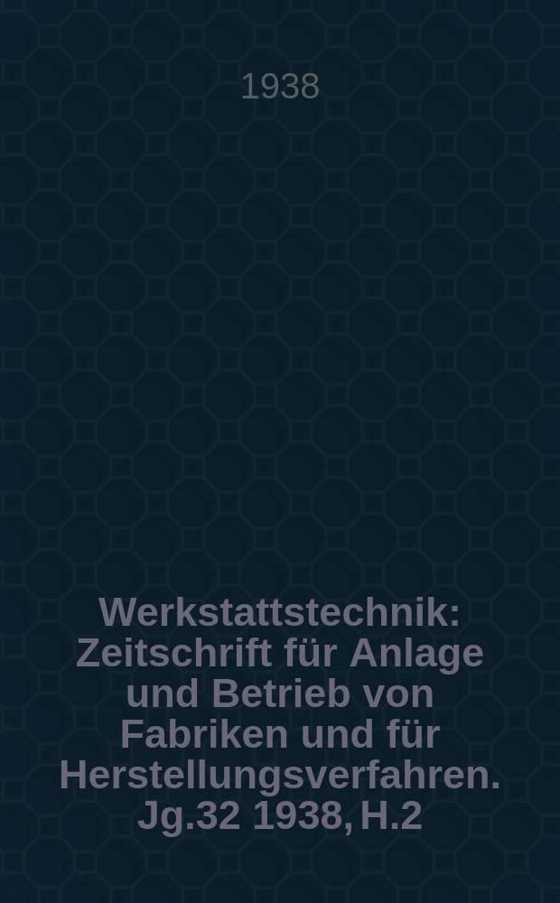 Werkstattstechnik : Zeitschrift für Anlage und Betrieb von Fabriken und für Herstellungsverfahren. Jg.32 1938, H.2