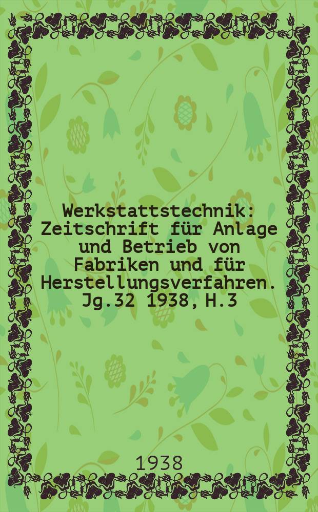 Werkstattstechnik : Zeitschrift für Anlage und Betrieb von Fabriken und für Herstellungsverfahren. Jg.32 1938, H.3