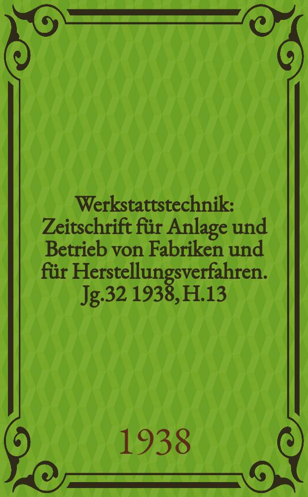 Werkstattstechnik : Zeitschrift für Anlage und Betrieb von Fabriken und für Herstellungsverfahren. Jg.32 1938, H.13