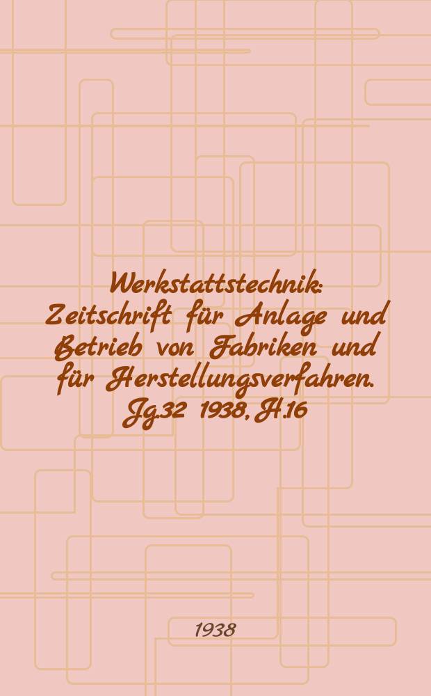 Werkstattstechnik : Zeitschrift für Anlage und Betrieb von Fabriken und für Herstellungsverfahren. Jg.32 1938, H.16