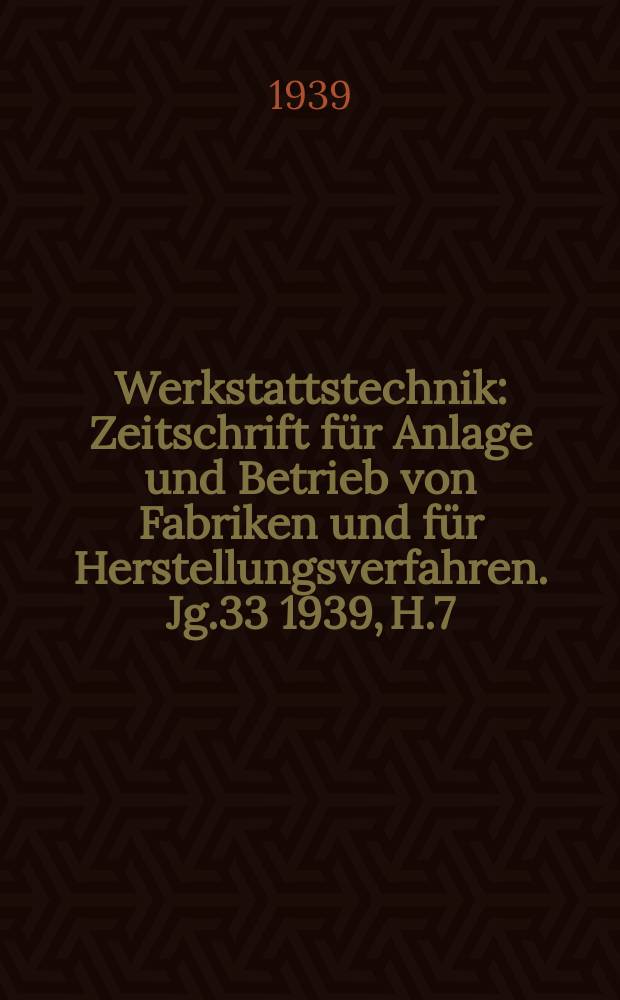 Werkstattstechnik : Zeitschrift für Anlage und Betrieb von Fabriken und für Herstellungsverfahren. Jg.33 1939, H.7