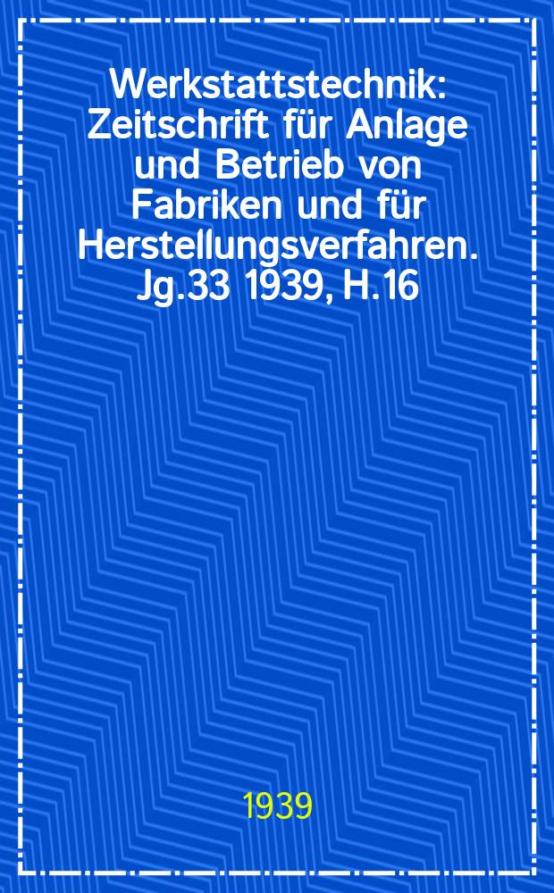 Werkstattstechnik : Zeitschrift für Anlage und Betrieb von Fabriken und für Herstellungsverfahren. Jg.33 1939, H.16