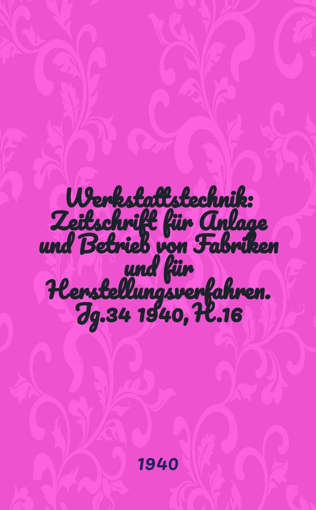 Werkstattstechnik : Zeitschrift für Anlage und Betrieb von Fabriken und für Herstellungsverfahren. Jg.34 1940, H.16